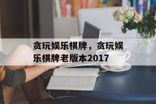 贪玩娱乐棋牌，贪玩娱乐棋牌老版本2017