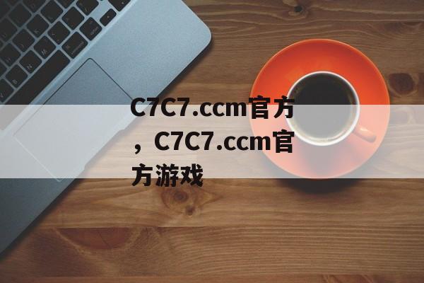 C7C7.ccm官方，C7C7.ccm官方游戏