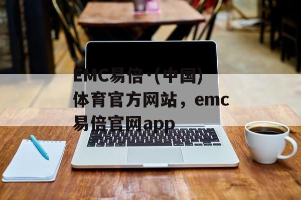 EMC易倍·(中国)体育官方网站，emc易倍官网app